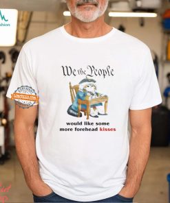 We The People Would Like Some More Forehead Kisses Shirt, hoodie, sweater, long sleeve and tank top We The People Would Like Some More Forehead Kisses Shirt