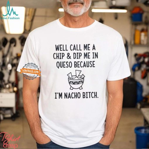 Well call me a chip dip me in queso because I’m nacho bitch shirt