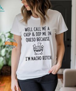 Well call me a chip dip me in queso because I’m nacho bitch shirt