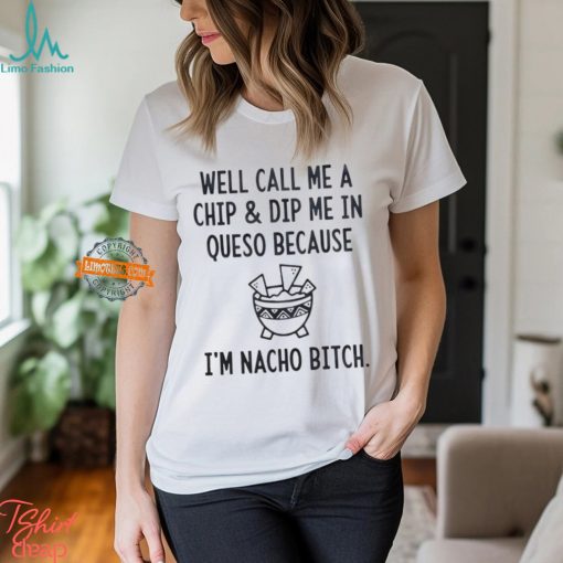 Well call me a chip dip me in queso because I’m nacho bitch shirt