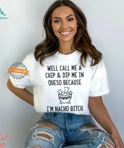 Well call me a chip dip me in queso because I’m nacho bitch shirt