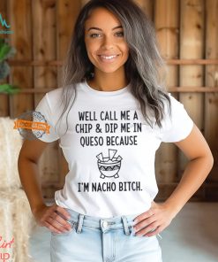 Well call me a chip dip me in queso because I’m nacho bitch shirt