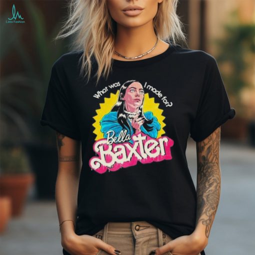 What Was I Made For Bella Baxter Shirt