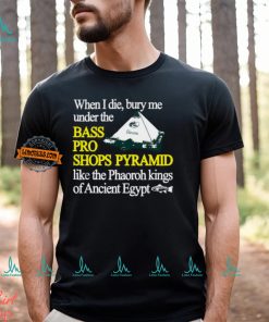 When I Die Bury Me Under The Bass Bro Shops Pyramid Like The Phaoroh Kings Of Ancient Egypt Tee Shirt