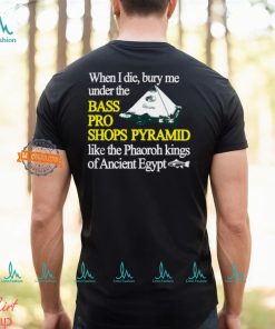 When I Die Bury Me Under The Bass Bro Shops Pyramid Like The Phaoroh Kings Of Ancient Egypt Tee Shirt