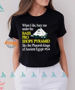 When I Die Bury Me Under The Bass Bro Shops Pyramid Like The Phaoroh Kings Of Ancient Egypt Tee Shirt