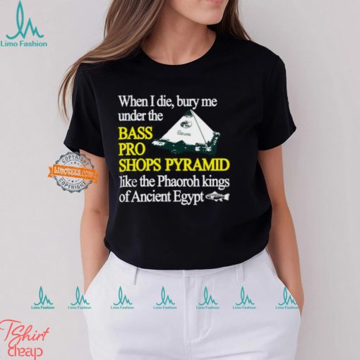 When I Die Bury Me Under The Bass Bro Shops Pyramid Like The Phaoroh Kings Of Ancient Egypt Tee Shirt