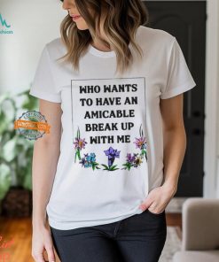 Who Wants To Have An Amicable Break Up With Me Shirt