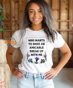 Who Wants To Have An Amicable Break Up With Me Shirt