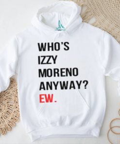 Who’s Izzy Moreno Anyway Ew Shirt
