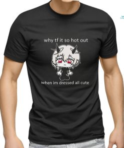 Why Tf It So Hot Out When Im Dressed All Cute shirt