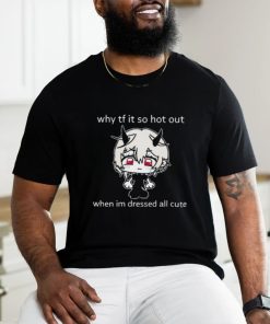 Why Tf It So Hot Out When Im Dressed All Cute shirt