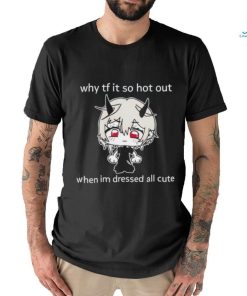 Why tf it so hot out when I’m dressed all cute shirt