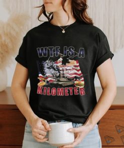 Wtf Is A Kilometer Funny Political T Shirt, hoodie, sweater, long sleeve and tank top Wtf Is A Kilometer Funny Political T Shirt