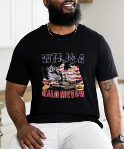 Wtf Is A Kilometer Funny Political T Shirt, hoodie, sweater, long sleeve and tank top Wtf Is A Kilometer Funny Political T Shirt