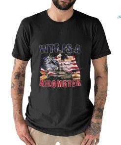 Wtf Is A Kilometer Funny Political T Shirt, hoodie, sweater, long sleeve and tank top Wtf Is A Kilometer Funny Political T Shirt