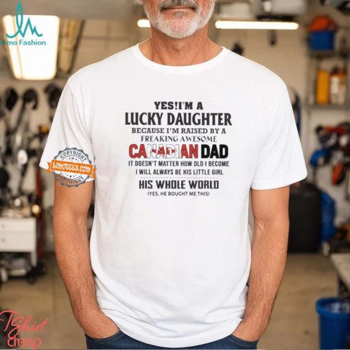 Yes, I’m A Lucky Daughter Because I’m Raised By A Freaking Awesome Canadian Dad His Whole World Shirt