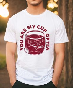 You Are My Cup Of Tea shirt