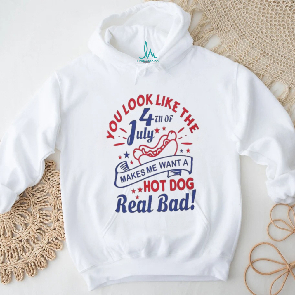 You Look Like The 4th Of July, Makes Me Want A Hot Dog Real Bad Shirt, Independence Day Funny 4th July Shirt You Look Like The 4th Of July, Makes Me Want A Hot Dog Real Bad Shirt, Independence Day Funny 4th July Shirt