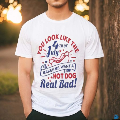 You Look Like The 4th Of July, Makes Me Want A Hot Dog Real Bad Shirt, Independence Day Funny 4th July Shirt