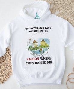 You Wouldn’t Last An Hour In The Saloon Where They Raised Me Shirt