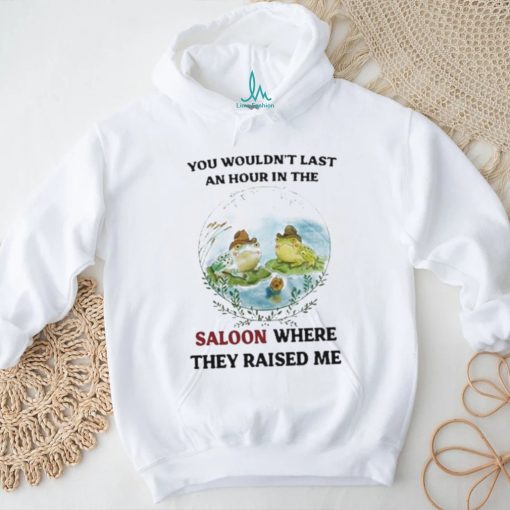 You Wouldn’t Last An Hour In The Saloon Where They Raised Me Shirt