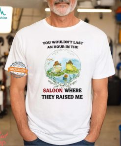 You Wouldn't Last An Hour In The Saloon Where They Raised Me Shirt