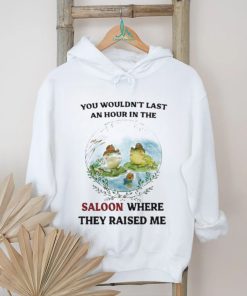 You Wouldn’t Last An Hour In The Saloon Where They Raised Me Shirt