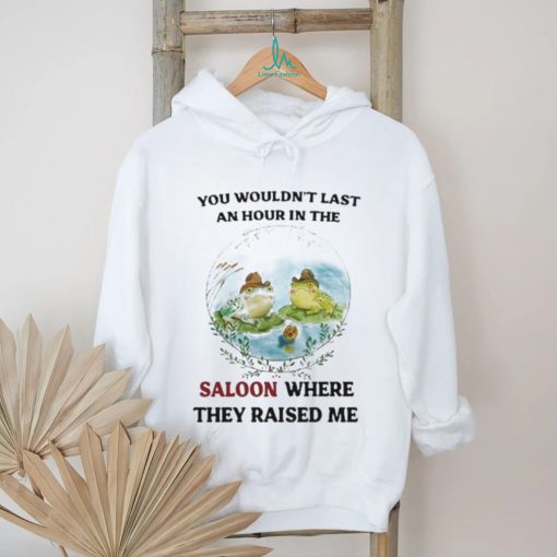 You Wouldn’t Last An Hour In The Saloon Where They Raised Me Shirt