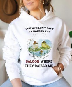 You Wouldn’t Last An Hour In The Saloon Where They Raised Me Shirt