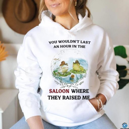 You Wouldn’t Last An Hour In The Saloon Where They Raised Me Shirt