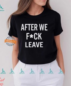 After We Fuck Leave Shirt