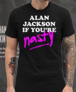 Alan Jackson If You’re Nasty Shirt