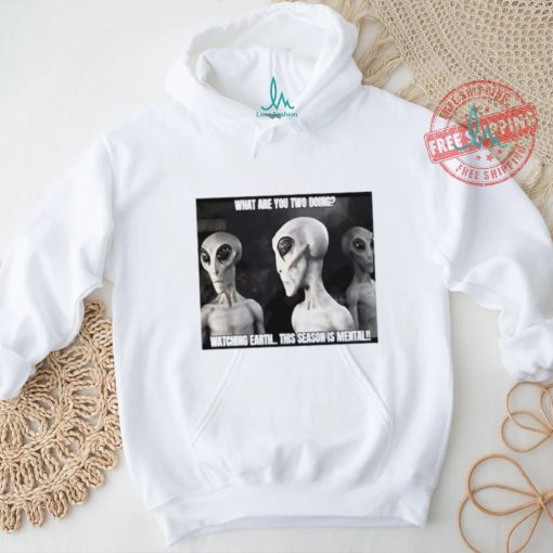 Alien what are you two doing watching Earth this season is mental shirt