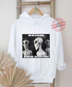 Alien what are you two doing watching Earth this season is mental shirt