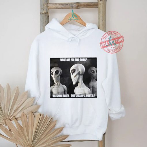 Alien what are you two doing watching Earth this season is mental shirt