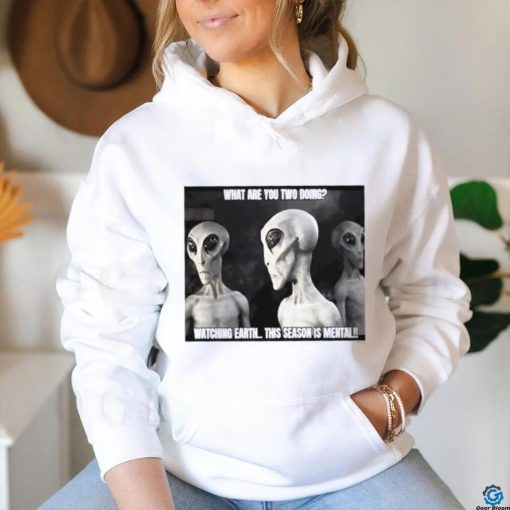 Alien what are you two doing watching Earth this season is mental shirt