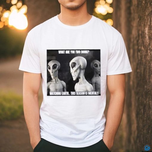 Alien what are you two doing watching Earth this season is mental shirt