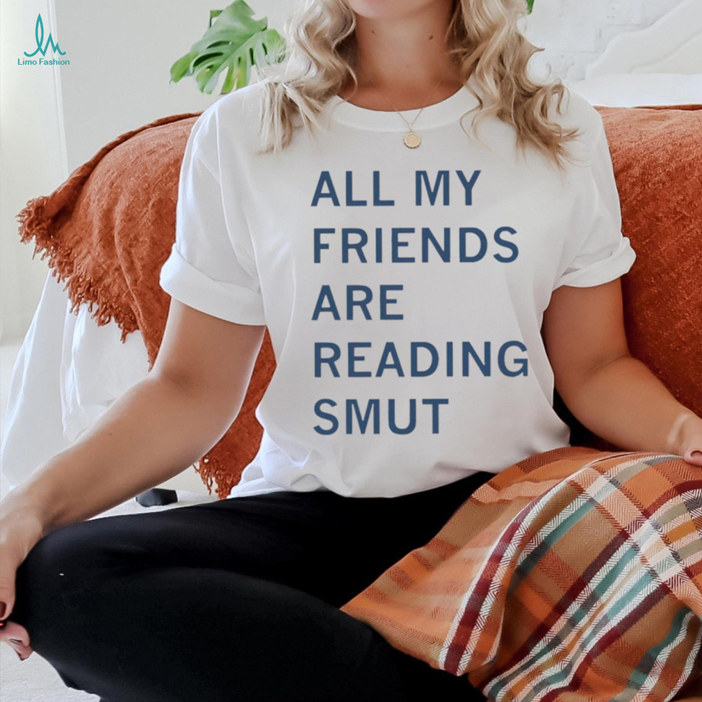 All my friends are reading smut shirt All my friends are reading smut shirt