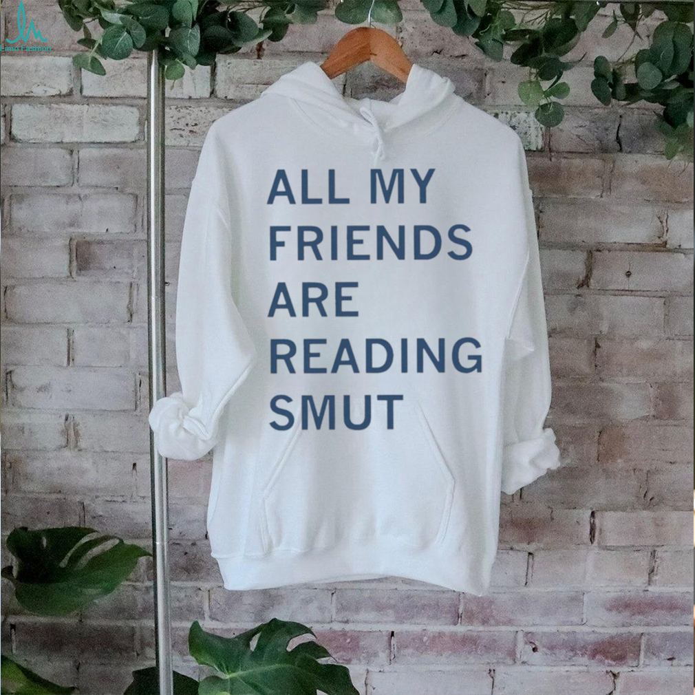 All my friends are reading smut shirt All my friends are reading smut shirt