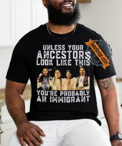 American Native Unless Your Ancestors Look Like This You’re Probably An Immigrant Shirt