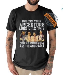 American Native Unless Your Ancestors Look Like This You’re Probably An Immigrant Shirt