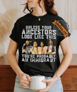 American Native Unless Your Ancestors Look Like This You’re Probably An Immigrant Shirt