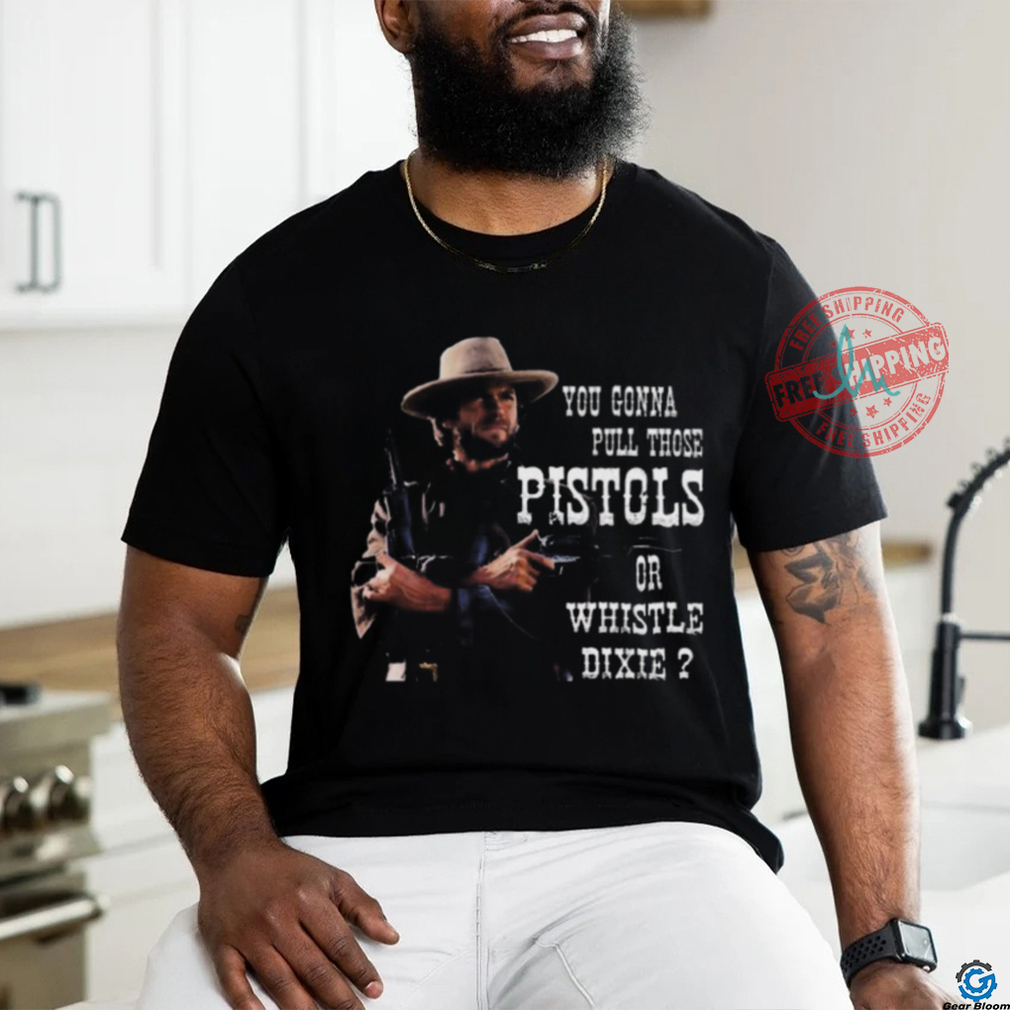 Awesome Clint Eastwood you gonna pull those pistols or whistle dixie 2024 shirt Awesome Clint Eastwood you gonna pull those pistols or whistle dixie 2024 shirt