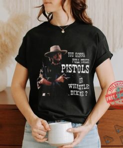 Awesome Clint Eastwood you gonna pull those pistols or whistle dixie 2024 shirt, hoodie, sweater, long sleeve and tank top Awesome Clint Eastwood you gonna pull those pistols or whistle dixie 2024 shirt