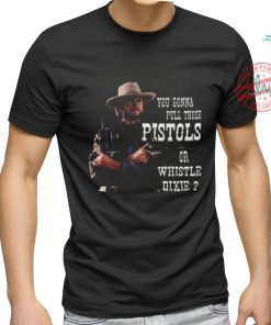 Awesome Clint Eastwood you gonna pull those pistols or whistle dixie 2024 shirt, hoodie, sweater, long sleeve and tank top Awesome Clint Eastwood you gonna pull those pistols or whistle dixie 2024 shirt