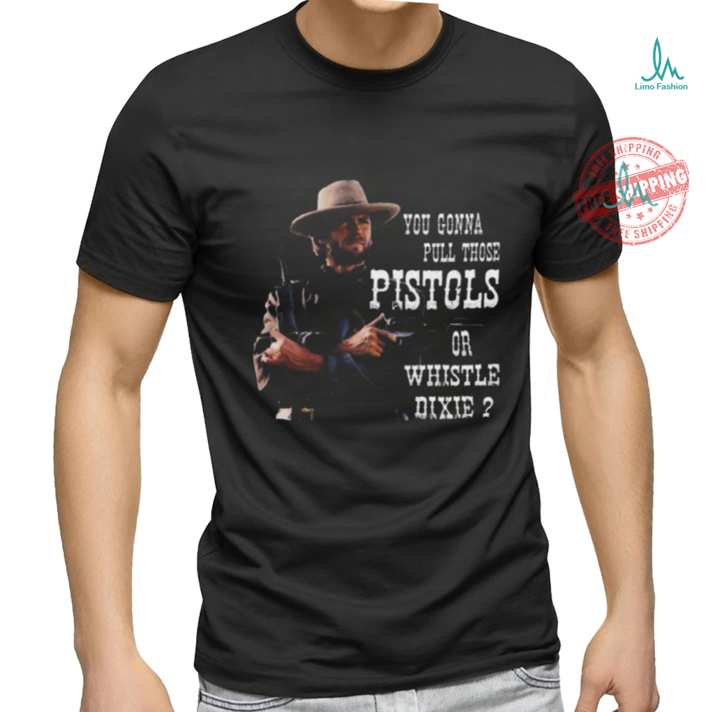 Awesome Clint Eastwood you gonna pull those pistols or whistle dixie 2024 shirt Awesome Clint Eastwood you gonna pull those pistols or whistle dixie 2024 shirt