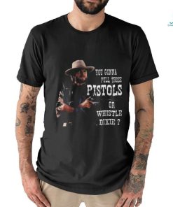 Awesome Clint Eastwood you gonna pull those pistols or whistle dixie 2024 shirt, hoodie, sweater, long sleeve and tank top Awesome Clint Eastwood you gonna pull those pistols or whistle dixie 2024 shirt