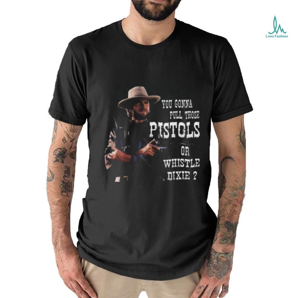 Awesome Clint Eastwood you gonna pull those pistols or whistle dixie 2024 shirt Awesome Clint Eastwood you gonna pull those pistols or whistle dixie 2024 shirt