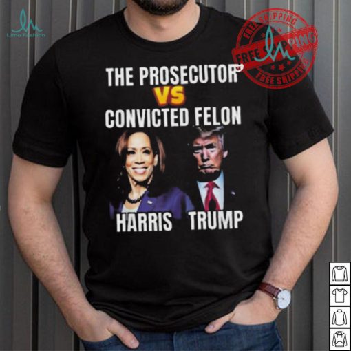 Awesome The Prosecutor Versus The Convicted Felon Harris Vs Trump T Shirt